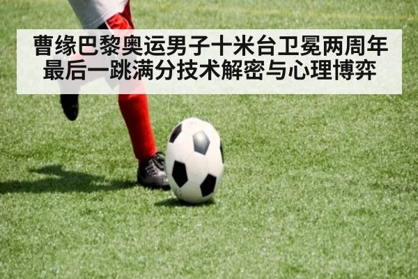 曹缘巴黎奥运男子十米台卫冕两周年 最后一跳满分技术解密与心理博弈