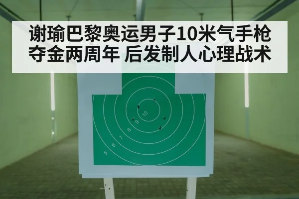 谢瑜巴黎奥运男子10米气手枪夺金两周年 后发制人心理战术