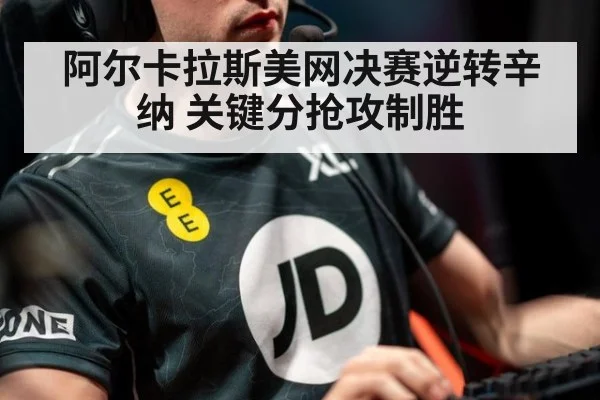 阿尔卡拉斯美网决赛逆转辛纳 关键分抢攻制胜