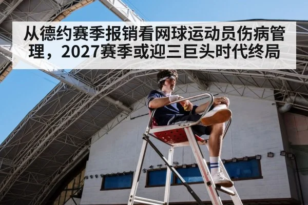 从德约赛季报销看网球运动员伤病管理，2027赛季或迎三巨头时代终局