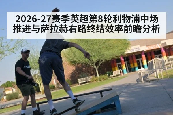 2026-27赛季英超第8轮利物浦中场推进与萨拉赫右路终结效率前瞻分析（ayx）