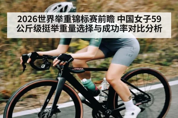 2026世界举重锦标赛前瞻 中国女子59公斤级挺举重量选择与成功率对比分析（ayx）